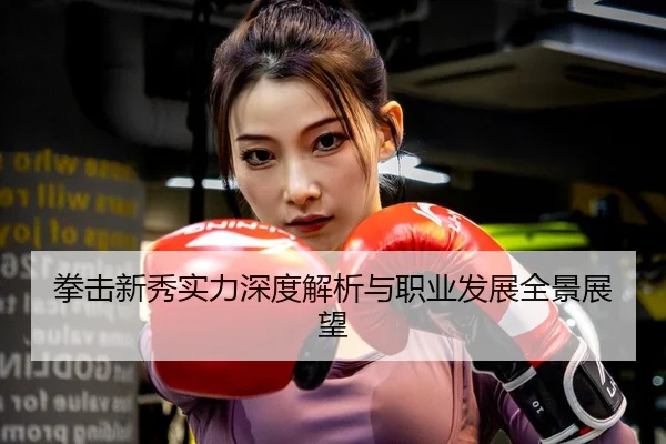 拳击新秀实力深度解析与职业发展全景展望